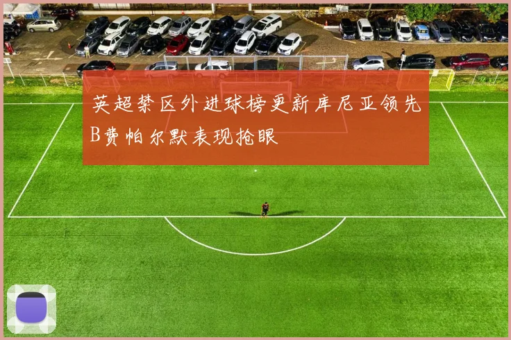 英超禁区外进球榜更新库尼亚领先B费帕尔默表现抢眼