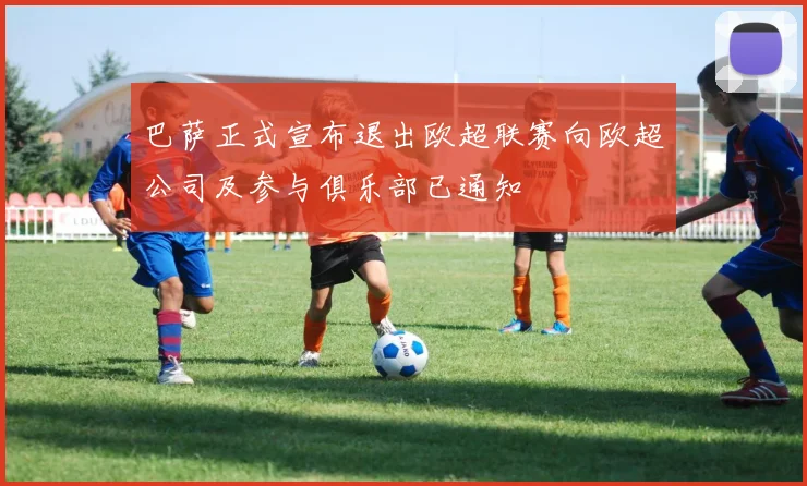 巴萨正式宣布退出欧超联赛向欧超公司及参与俱乐部已通知