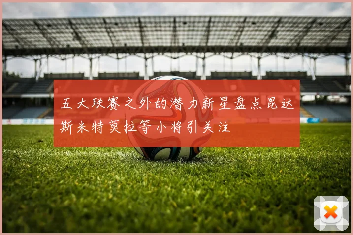 五大联赛之外的潜力新星盘点昆达斯米特莫拉等小将引关注