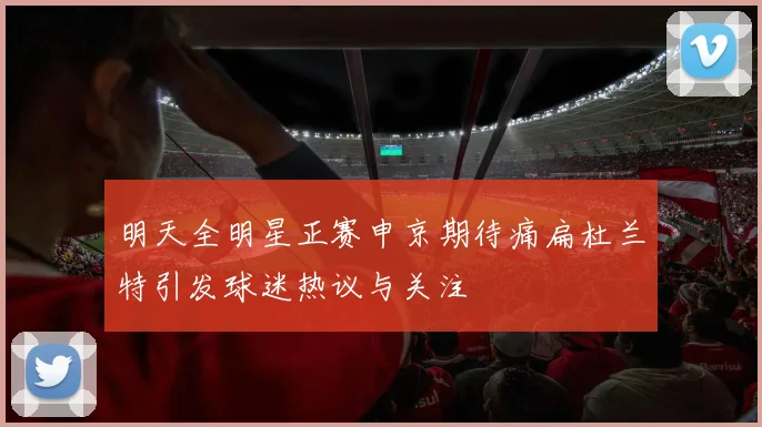 明天全明星正赛申京期待痛扁杜兰特引发球迷热议与关注