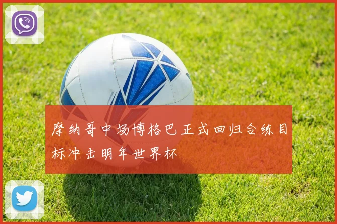 摩纳哥中场博格巴正式回归合练目标冲击明年世界杯