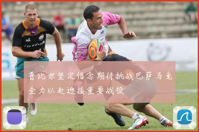 普比尔坚定信念期待挑战巴萨马竞全力以赴迎接重要战役