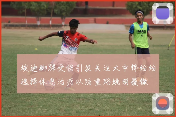 埃迪脚踝受伤引发关注大中锋纷纷选择休息治疗以防重蹈姚明覆辙