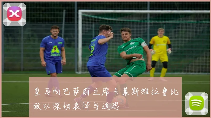 皇马向巴萨前主席卡莱斯维拉鲁比致以深切哀悼与追思
