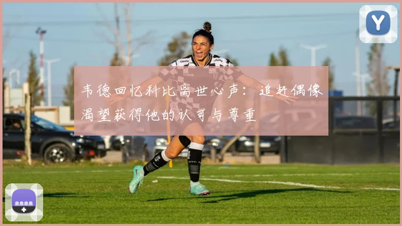 韦德回忆科比离世心声：追赶偶像渴望获得他的认可与尊重