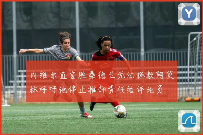 内维尔直言胜桑德兰无法拯救阿莫林呼吁他停止推卸责任给评论员