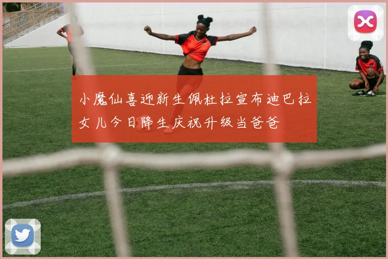 小魔仙喜迎新生佩杜拉宣布迪巴拉女儿今日降生庆祝升级当爸爸