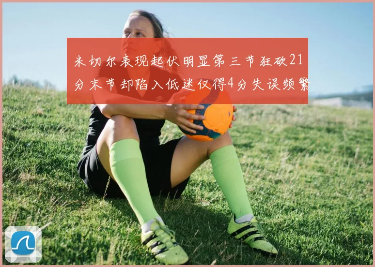 米切尔表现起伏明显第三节狂砍21分末节却陷入低迷仅得4分失误频繁