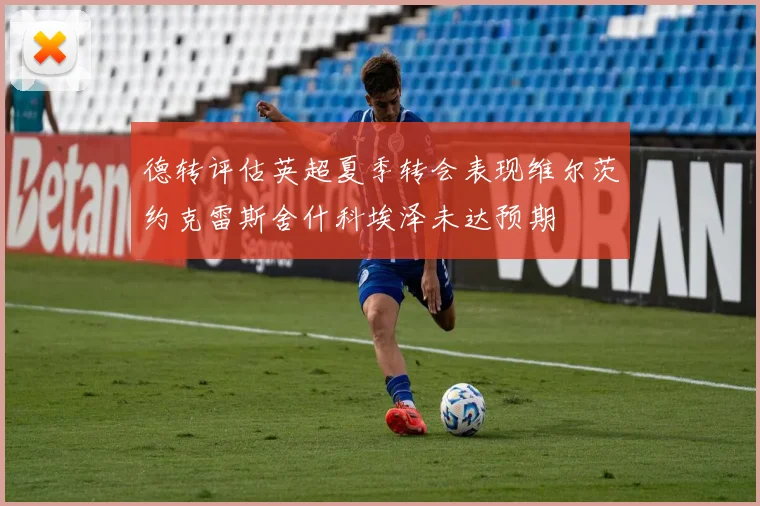 德转评估英超夏季转会表现维尔茨约克雷斯舍什科埃泽未达预期