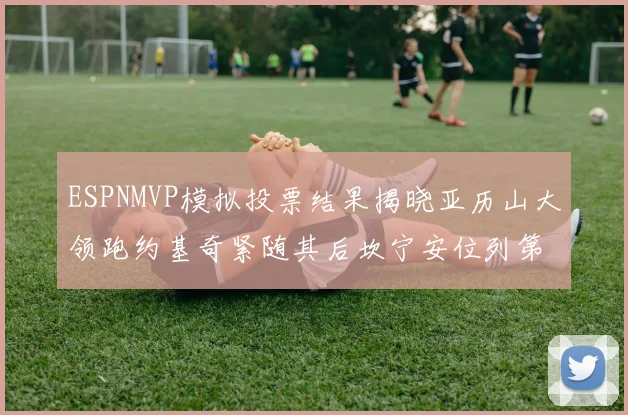 ESPNMVP模拟投票结果揭晓亚历山大领跑约基奇紧随其后坎宁安位列第三