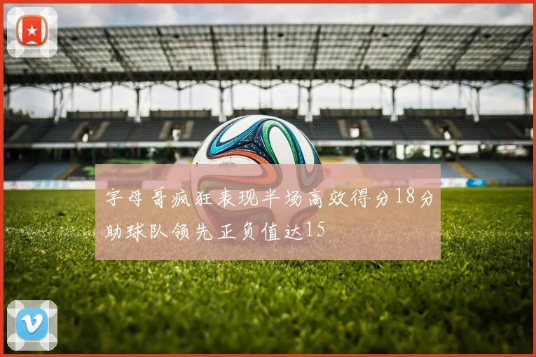 字母哥疯狂表现半场高效得分18分助球队领先正负值达15