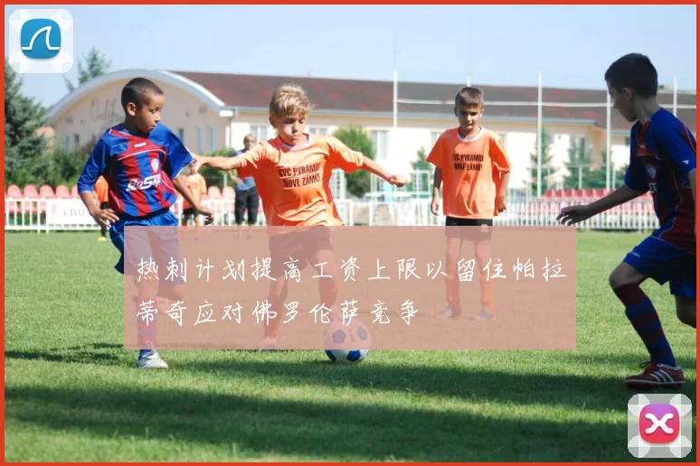热刺计划提高工资上限以留住帕拉蒂奇应对佛罗伦萨竞争