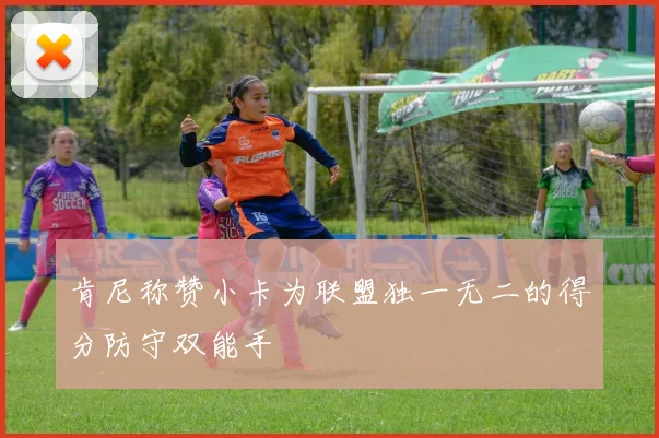 肯尼称赞小卡为联盟独一无二的得分防守双能手