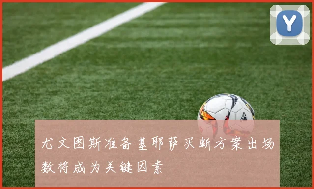 尤文图斯准备基耶萨买断方案出场数将成为关键因素