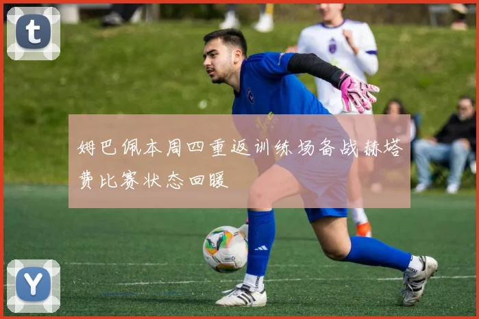 姆巴佩本周四重返训练场备战赫塔费比赛状态回暖
