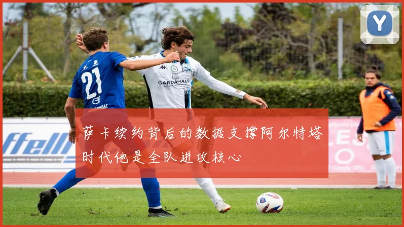 萨卡续约背后的数据支撑阿尔特塔时代他是全队进攻核心