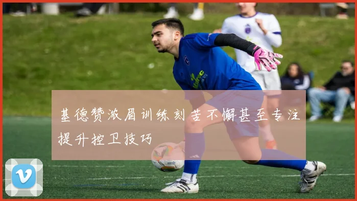 基德赞浓眉训练刻苦不懈甚至专注提升控卫技巧