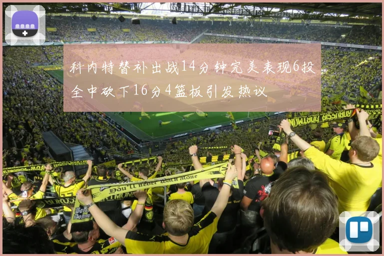 科内特替补出战14分钟完美表现6投全中砍下16分4篮板引发热议