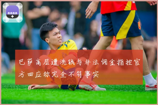 巴萨高层遭洗钱与非法佣金指控官方回应称完全不符事实