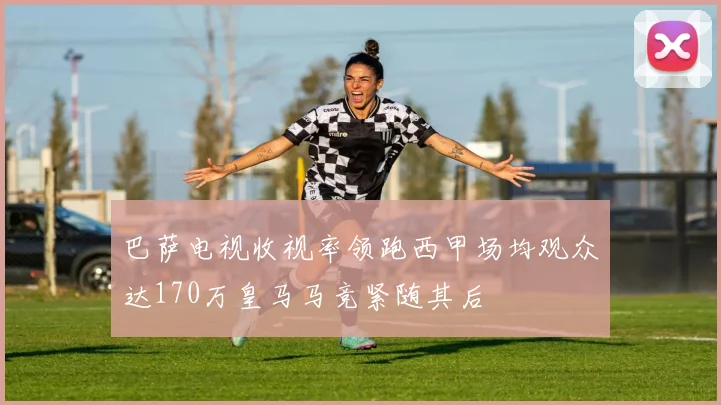 巴萨电视收视率领跑西甲场均观众达170万皇马马竞紧随其后