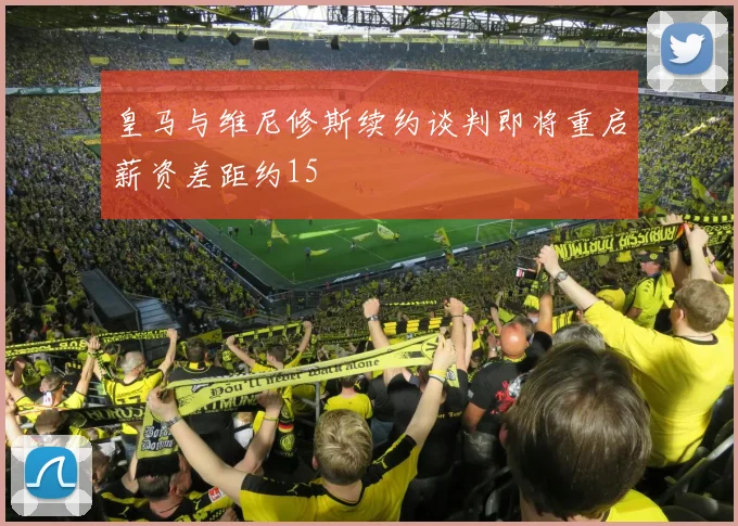 皇马与维尼修斯续约谈判即将重启薪资差距约15