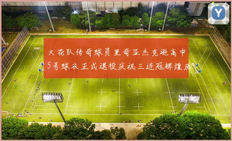 火花队传奇球员里奇亚杰克逊高中5号球衣正式退役庆祝三连冠辉煌历史