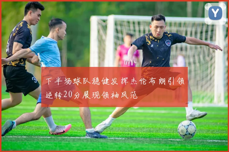 下半场球队稳健发挥杰伦布朗引领逆转20分展现领袖风范