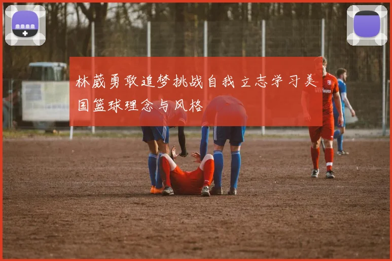 林葳勇敢追梦挑战自我立志学习美国篮球理念与风格