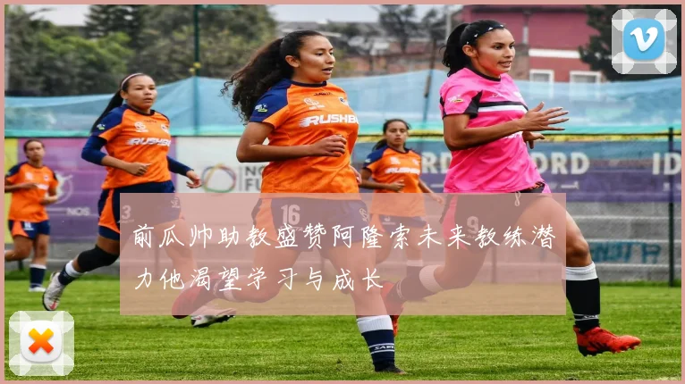 前瓜帅助教盛赞阿隆索未来教练潜力他渴望学习与成长