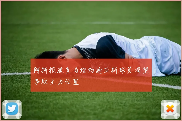 阿斯报道皇马续约迪亚斯球员渴望争取主力位置