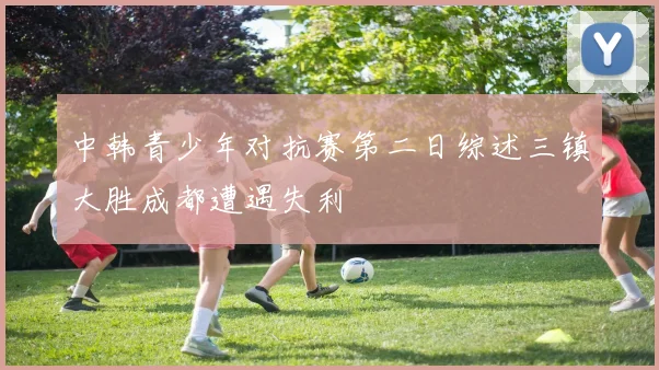 中韩青少年对抗赛第二日综述三镇大胜成都遭遇失利