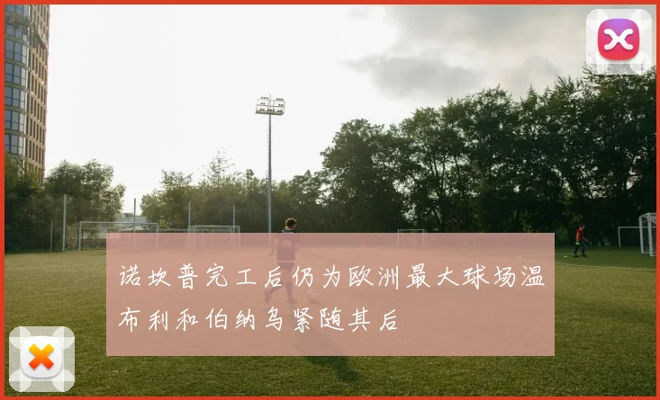 诺坎普完工后仍为欧洲最大球场温布利和伯纳乌紧随其后