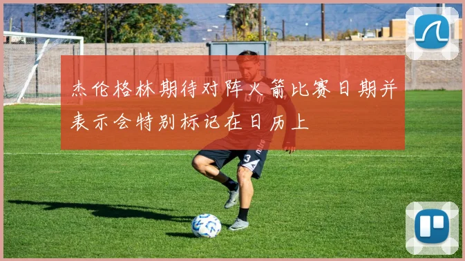 杰伦格林期待对阵火箭比赛日期并表示会特别标记在日历上