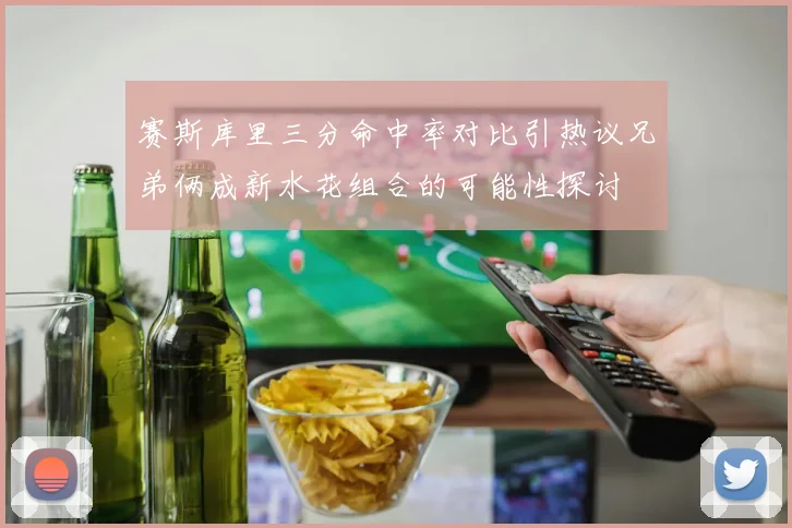 赛斯库里三分命中率对比引热议兄弟俩成新水花组合的可能性探讨