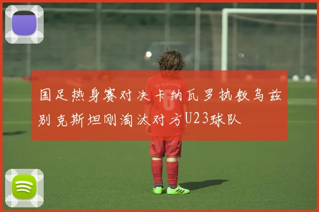 国足热身赛对决卡纳瓦罗执教乌兹别克斯坦刚淘汰对方U23球队