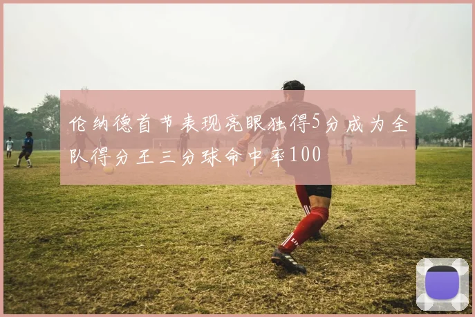 伦纳德首节表现亮眼独得5分成为全队得分王三分球命中率100
