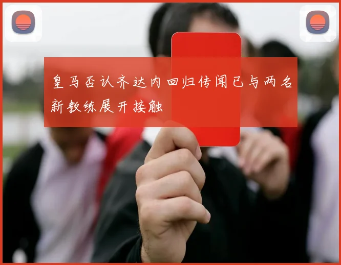 皇马否认齐达内回归传闻已与两名新教练展开接触