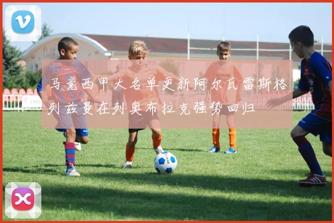 马竞西甲大名单更新阿尔瓦雷斯格列兹曼在列奥布拉克强势回归