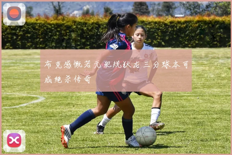 布克感慨若无犯规狄龙三分球本可成绝杀传奇