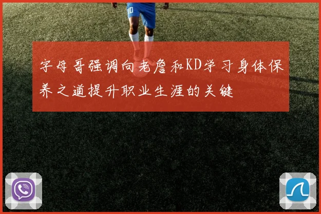 字母哥强调向老詹和KD学习身体保养之道提升职业生涯的关键
