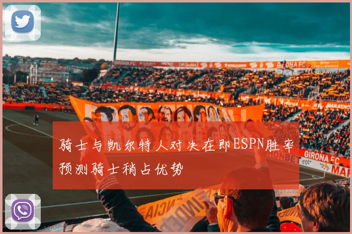 骑士与凯尔特人对决在即ESPN胜率预测骑士稍占优势