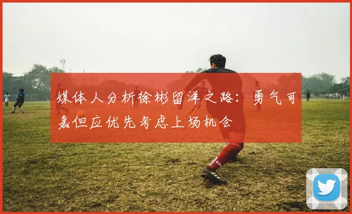 媒体人分析徐彬留洋之路：勇气可嘉但应优先考虑上场机会