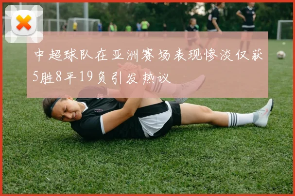 中超球队在亚洲赛场表现惨淡仅获5胜8平19负引发热议
