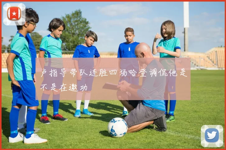 卢指导带队连胜四场哈登调侃他是不是在邀功
