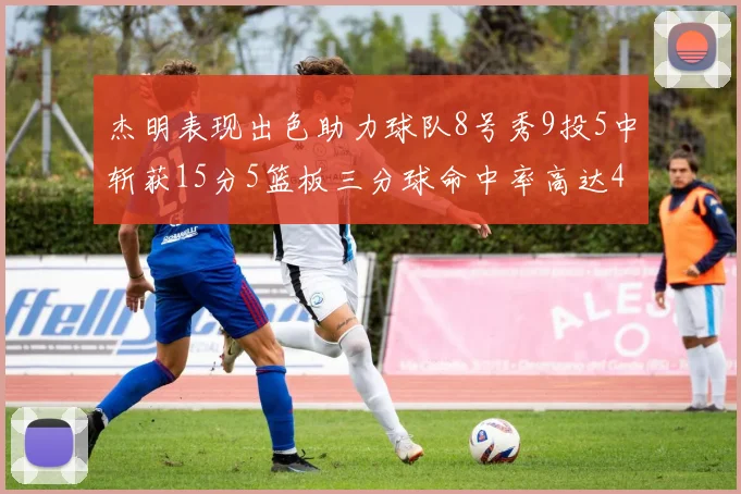 杰明表现出色助力球队8号秀9投5中斩获15分5篮板三分球命中率高达43