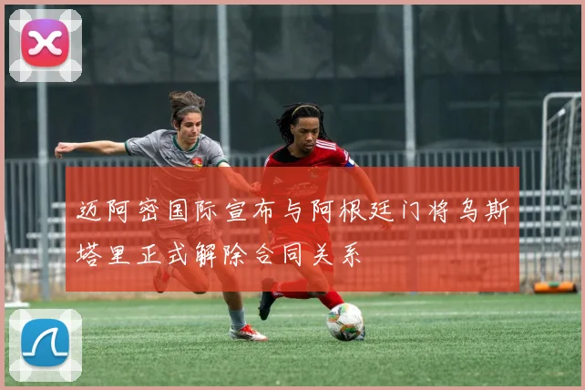 迈阿密国际宣布与阿根廷门将乌斯塔里正式解除合同关系