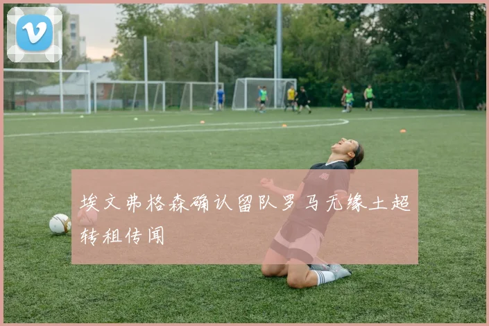 埃文弗格森确认留队罗马无缘土超转租传闻