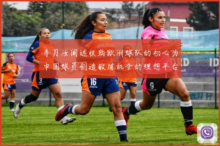 李月汝阐述收购欧洲球队的初心为中国球员创造锻炼机会的理想平台