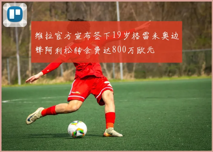 维拉官方宣布签下19岁格雷米奥边锋阿利松转会费达800万欧元