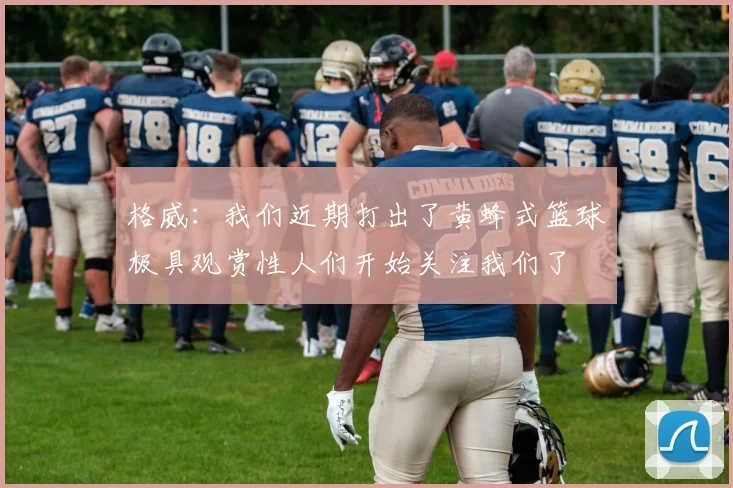 格威：我们近期打出了黄蜂式篮球极具观赏性人们开始关注我们了